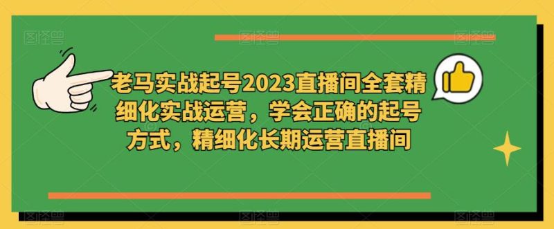 老马实战起号2023直播间全套精细化实战运营,学会正确的起号方式,精细化长期运营直播间-逐风项目库