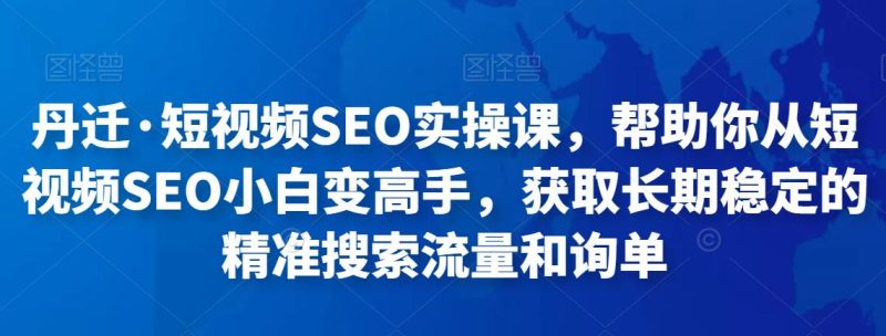 丹迁·短视频SEO实操课,帮助你从短视频SEO小白变高手,获取长期稳定的精准搜索流量和询单-逐风项目库