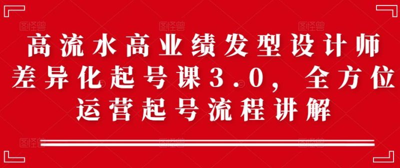 高流水高业绩发型设计师差异化起号课3.0，全方位运营起号流程讲解-逐风项目库