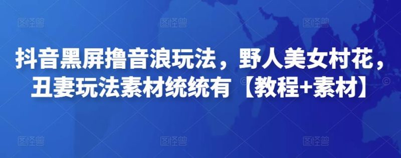 抖音黑屏撸音浪玩法，野人美女村花，丑妻玩法素材统统有【教程+素材】-逐风项目库