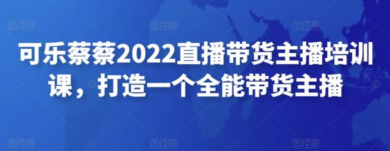 可乐蔡蔡2022直播带货主播培训课，打造一个全能带货主播-逐风项目库