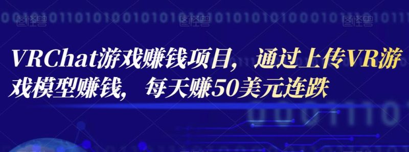 VRChat游戏赚钱项目，通过上传VR游戏模型赚钱，每天赚50美元-逐风项目库