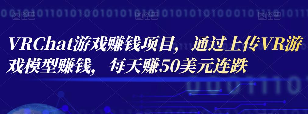 VRChat游戏赚钱项目，通过上传VR游戏模型赚钱，每天赚50美元