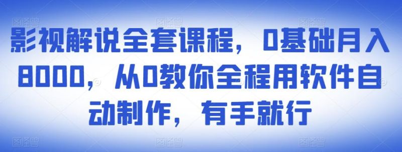 影视解说全套课程，0基础月入8000，从0教你全程用软件自动制作，有手就行-逐风项目库
