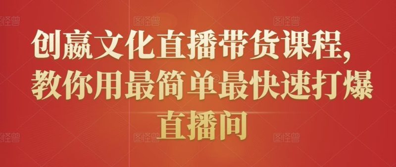 创嬴文化直播带货课程，教你用最简单最快速打爆直播间-逐风项目库