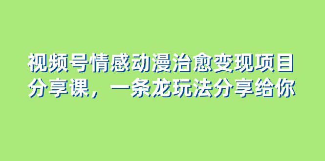 （8150期）视频号情感动漫治愈变现项目分享课，一条龙玩法分享给你（教程+素材）-逐风项目库
