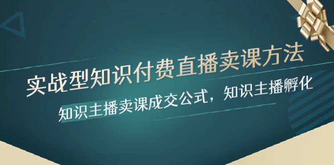 图片[1]-（8108期）实战型知识付费直播-卖课方法，知识主播卖课成交公式，知识主播孵化