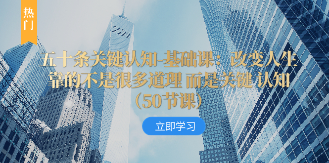图片[1]-（8106期）五十条关键认知-基础课：改变人生靠的不是很多道理 而是关键 认知（50节...