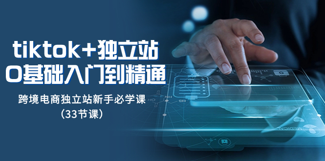 图片[1]-（8065期）tk+独立站从0基础入门到精通，跨境电商独立站新手必学课（33节课）