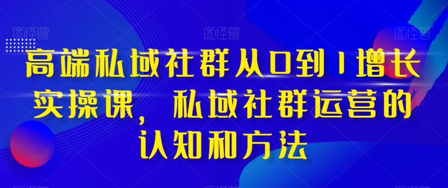 图片[1]-（8036期）高端 私域社群从0到1增长实战课，私域社群运营的认知和方法（37节课）