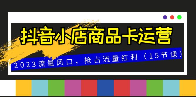 图片[1]-（8012期）抖音小店商品卡运营，2023流量风口，抢占流量红利（15节课）
