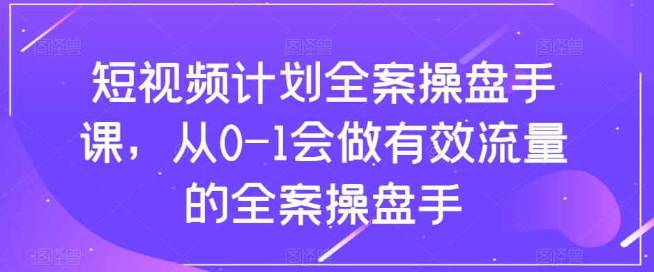 （8003期）短视频计划-全案操盘手课，从0-1会做有效流量的全案操盘手-逐风项目库