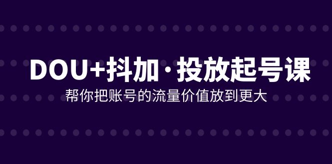 图片[1]-（7985期）DOU+抖加投放起号课，帮你把账号的流量价值放到更大（21节课）