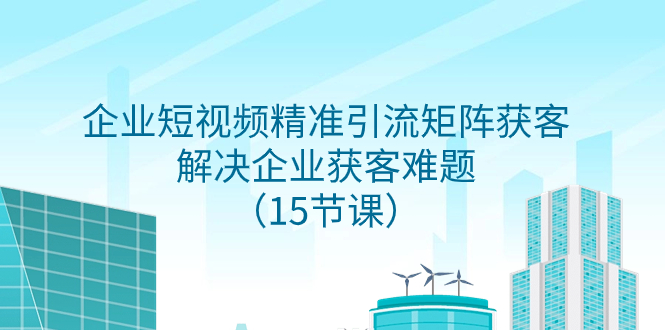 图片[1]-（7983期）企业短视频精准引流矩阵获客，解决企业获客难题（15节课）