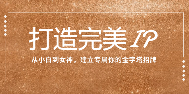 图片[1]-（7948期）打造完美IP：从小白到女神，建立专属你的金字塔招牌（15节课）