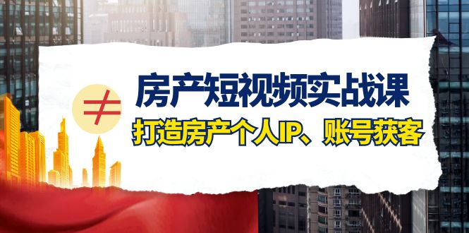 图片[1]-（7963期）房产-短视频实战课，打造房产个人IP、账号获客（41节课）