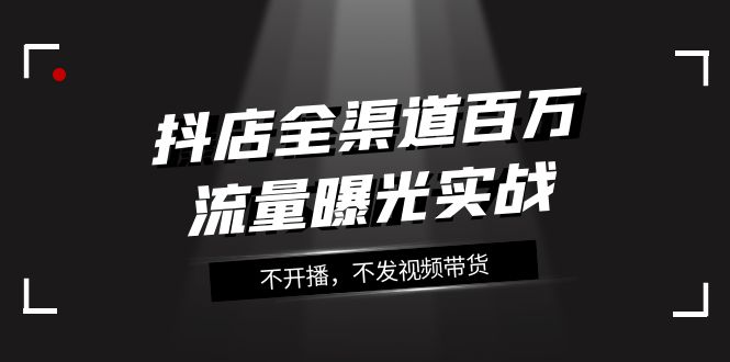 图片[1]-（7863期）抖店-全渠道百万流量曝光实战，不开播，不发视频带货（16节课）