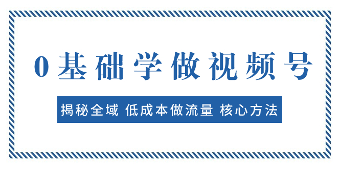 图片[1]-（7784期）0基础学做视频号：揭秘全域 低成本做流量 核心方法  快速出爆款 轻松变现