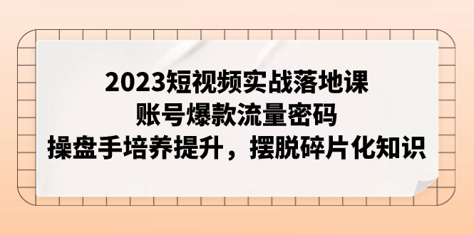 图片[1]-（7757期）2023短视频实战落地课，账号爆款流量密码，操盘手培养提升，摆脱碎片化知识