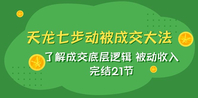 图片[1]-（7753期）天龙/七步动被成交大法：了解成交底层逻辑 被动收入 完结21节