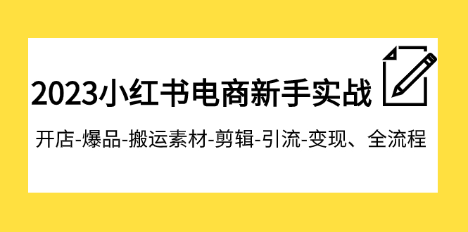 （7741期）2023小红书电商新手实战课程，开店-爆品-搬运素材-剪辑-引流-变现、全流程