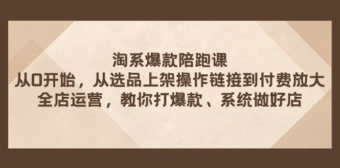 图片[1]-（7725期）淘系爆款陪跑课 从选品上架操作链接到付费放大 全店运营 打爆款 系统做好店