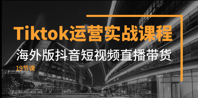 图片[1]-（7724期）Tiktok运营实战课程，海外版抖音短视频直播带货（19节课）