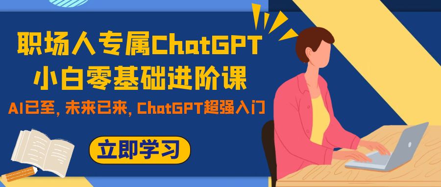 图片[1]-（7631期）职场人专属ChatGPT小白零基础进阶课，AI已至，未来已来，ChatGPT超强入门