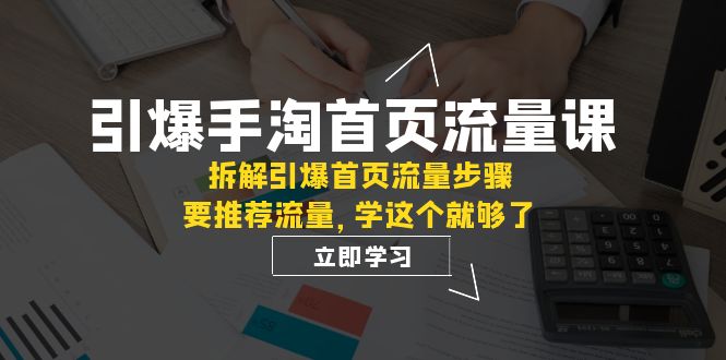 图片[1]-（7620期）引爆-手淘首页流量课：拆解引爆首页流量步骤，要推荐流量，学这个就够了