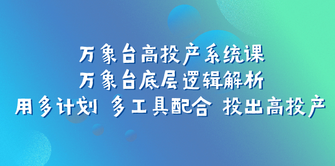 图片[1]-（7619期）万象台高投产系统课：万象台底层逻辑解析 用多计划 多工具配合 投出高投产