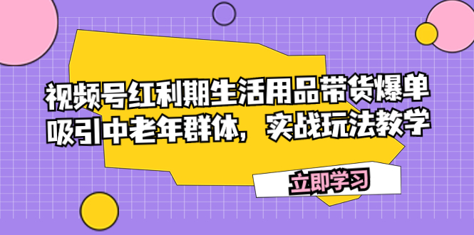 （7584期）视频号红利期生活用品带货爆单，吸引中老年群体，实战玩法教学-逐风项目库