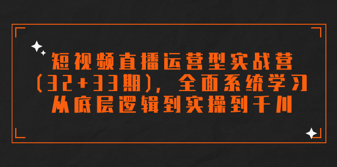 图片[1]-（7555期）短视频直播运营型实战营(32+33期)，全面系统学习，从底层逻辑到实操到千川