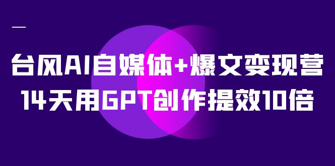 图片[1]-（7520期）台风AI自媒体+爆文变现营，14天用GPT创作提效10倍（12节课）