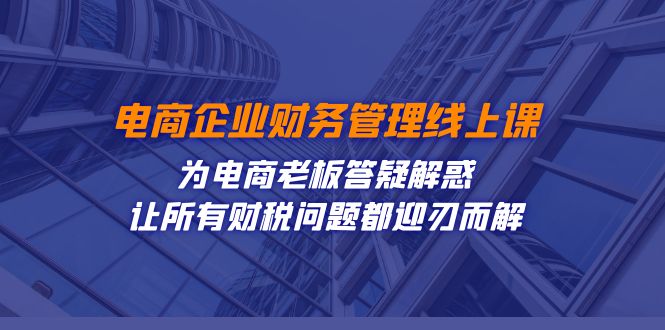 （7504期）电商企业-财务管理线上课：为电商老板答疑解惑-让所有财税问题都迎刃而解