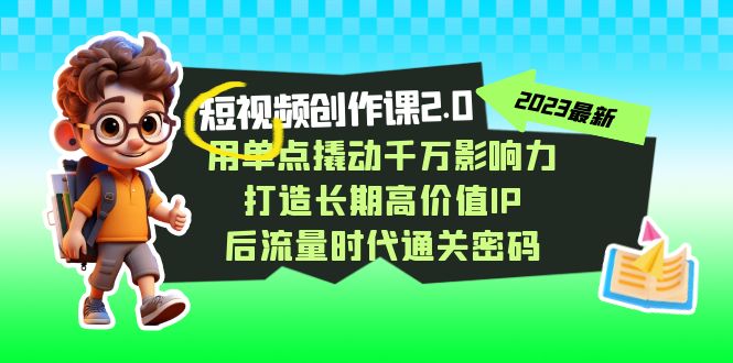 图片[1]-（7501期）短视频-创作课2.0，用单点撬动千万影响力，打造长期高价值IP 后流量时代...