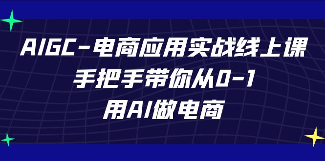 图片[1]-（7478期）AIGC-电商应用实战线上课，手把手带你从0-1，用AI做电商