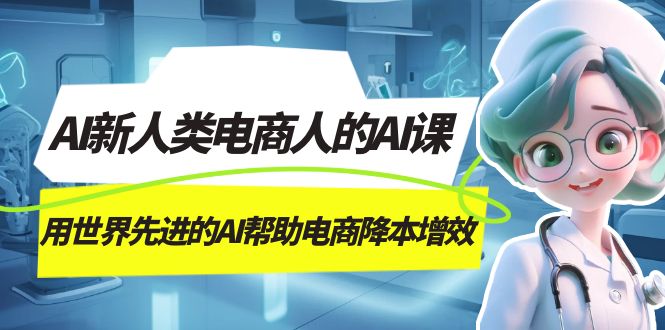 图片[1]-（7477期）AI-新人类电商人的AI课，用世界先进的AI帮助电商降本增效