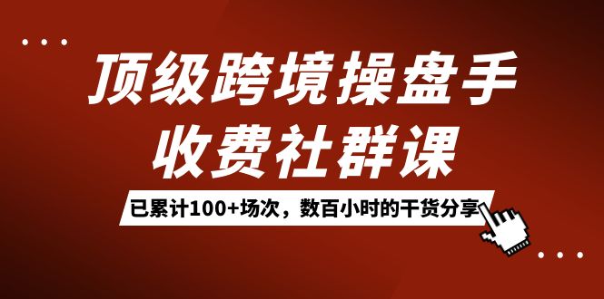 图片[1]-（7469期）顶级跨境操盘手收费社群课：已累计100+场次，数百小时的干货分享！