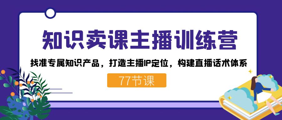 图片[1]-（7467期）知识卖课主播训练营：找准专属知识产品，打造主播IP定位，构建直播话术体系