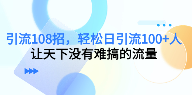 图片[1]-（7361期）引流108招，轻松日引流100+人，让天下没有难搞的流量【更新】