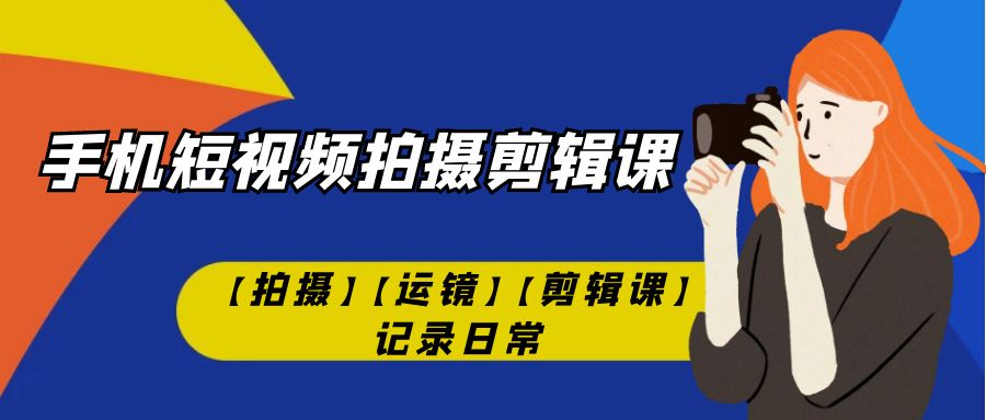 图片[1]-（7255期）手机短视频-拍摄剪辑课【拍摄】【运镜】【剪辑课】记录日常！