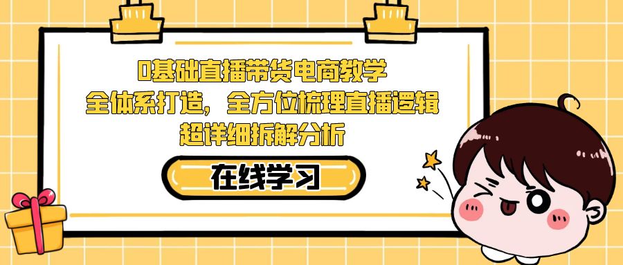 图片[1]-（7253期）0基础直播带货电商教学：全体系打造，全方位梳理直播逻辑，超详细拆解分析