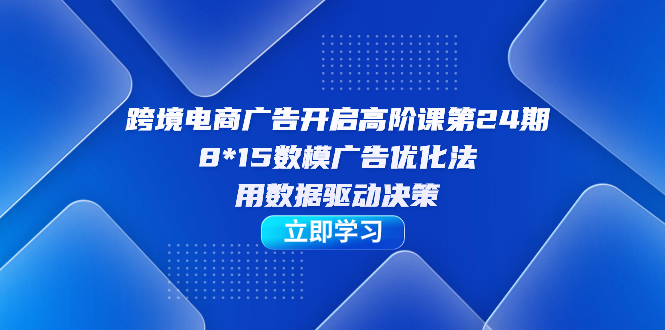 图片[1]-（7279期）跨境电商-广告开启高阶课第24期，8*15数模广告优化法，用数据驱动决策