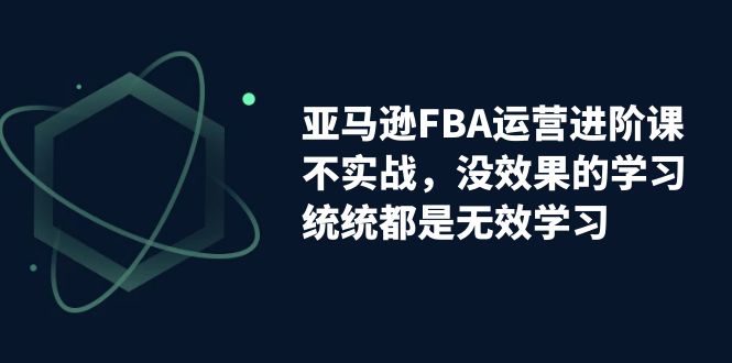 图片[1]-（7217期）亚马逊-FBA运营进阶课，不实战，没效果的学习，统统都是无效学习