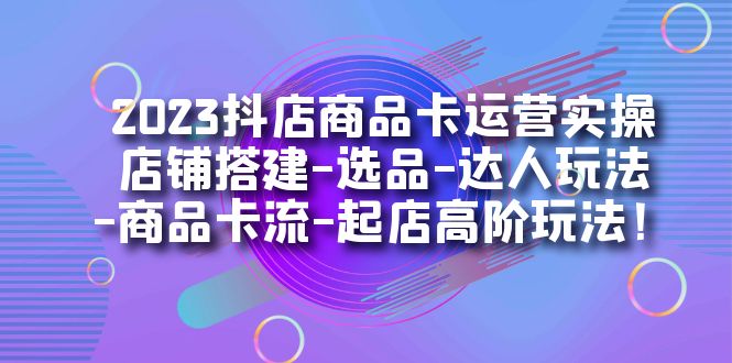 图片[1]-（7209期）2023抖店商品卡运营实操：店铺搭建-选品-达人玩法-商品卡流-起店高阶玩玩