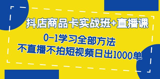 图片[1]-（7240期）抖店商品卡实战班+直播课-8月 0-1学习全部方法 不直播不拍短视频日出1000单