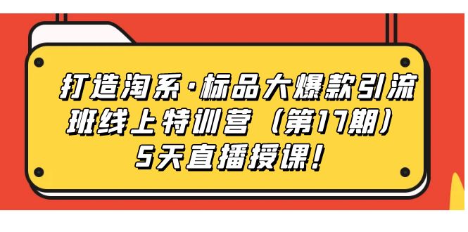 图片[1]-（7226期）打造淘系·标品大爆款引流班线上特训营（第17期）5天直播授课！