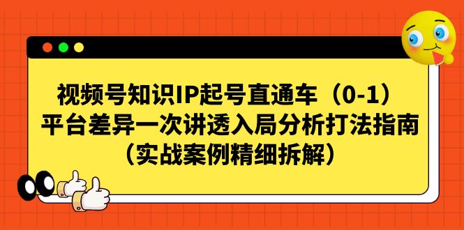 （7193期）视频号-知识IP起号直通车（0-1）平台差异一次讲透入局分析打法指南（实战