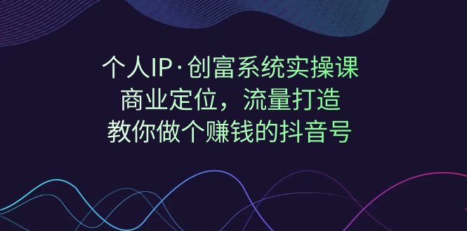 （7187期）个人IP·创富系统实操课：商业定位，流量打造，教你做个赚钱的抖音号-逐风项目库