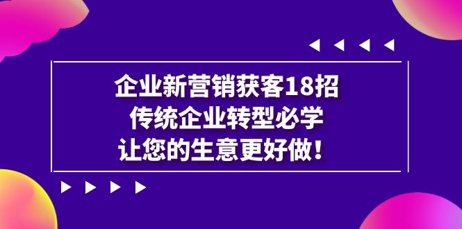 图片[1]-（7185期）企业·新营销·获客18招，传统企业·转型必学，让您的生意更好做